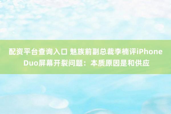 配资平台查询入口 魅族前副总裁李楠评iPhone Duo屏幕开裂问题:本质原因是和供应