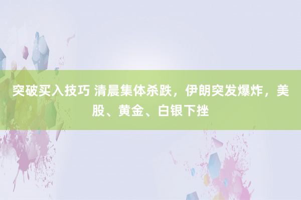 突破买入技巧 清晨集体杀跌，伊朗突发爆炸，美股、黄金、白银下挫