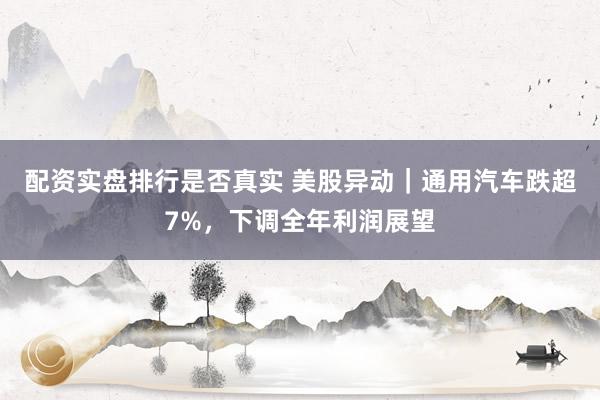 配资实盘排行是否真实 美股异动｜通用汽车跌超7%，下调全年利润展望
