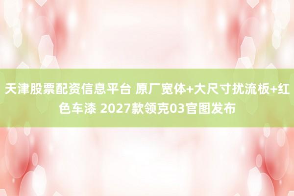 天津股票配资信息平台 原厂宽体+大尺寸扰流板+红色车漆 2027款领克03官图发布