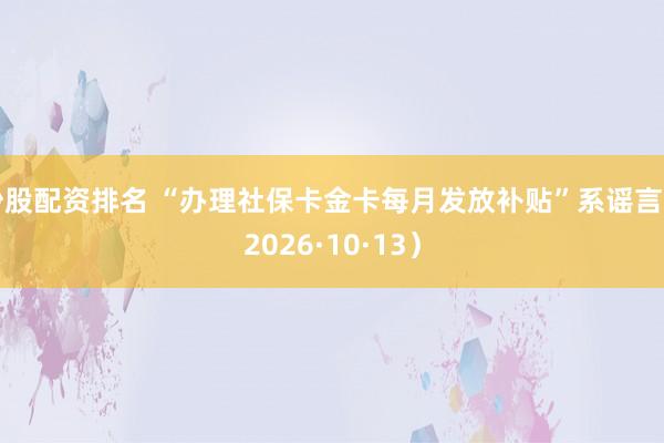 炒股配资排名 “办理社保卡金卡每月发放补贴”系谣言（2026·10·13）
