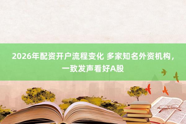 2026年配资开户流程变化 多家知名外资机构,一致发声看好A股