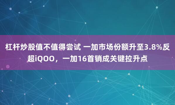 杠杆炒股值不值得尝试 一加市场份额升至3.8%反超iQOO，一加16首销成关键拉升点
