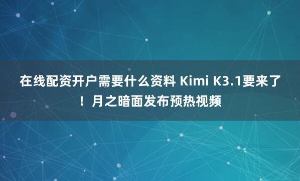 在线配资开户需要什么资料 Kimi K3.1要来了！月之暗面发布预热视频