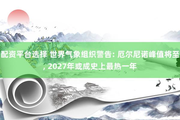 配资平台选择 世界气象组织警告: 厄尔尼诺峰值将至, 2027年或成史上最热一年