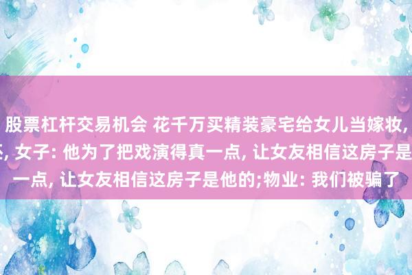 股票杠杆交易机会 花千万买精装豪宅给女儿当嫁妆, 被陌生男子拆成毛坯, 女子: 他为了把戏演得真一点, 让女友相信这房子是他的;物业: 我们被骗了