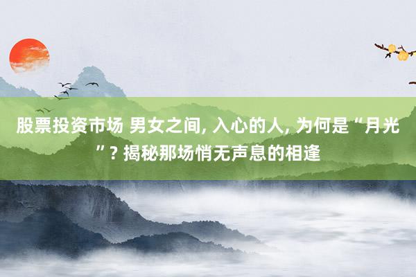 股票投资市场 男女之间, 入心的人, 为何是“月光”? 揭秘那场悄无声息的相逢