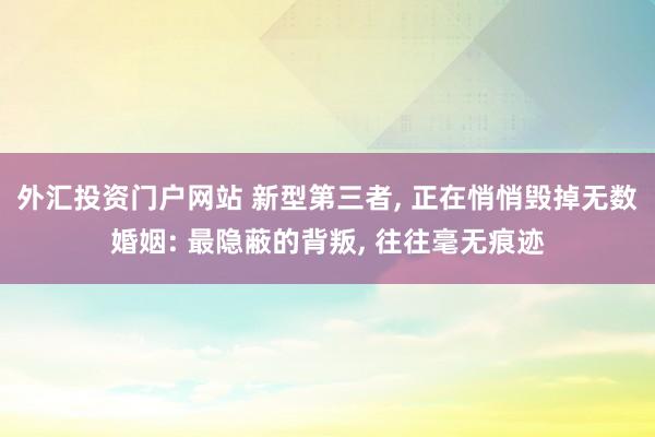 外汇投资门户网站 新型第三者, 正在悄悄毁掉无数婚姻: 最隐蔽的背叛, 往往毫无痕迹
