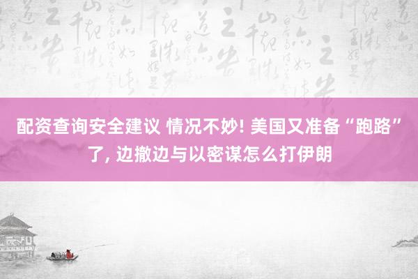 配资查询安全建议 情况不妙! 美国又准备“跑路”了, 边撤边与以密谋怎么打伊朗