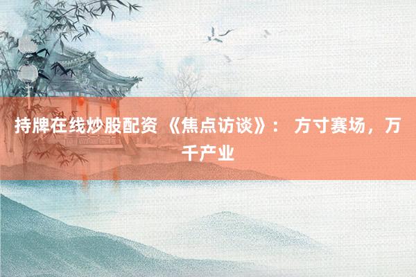 持牌在线炒股配资 《焦点访谈》： 方寸赛场，万千产业
