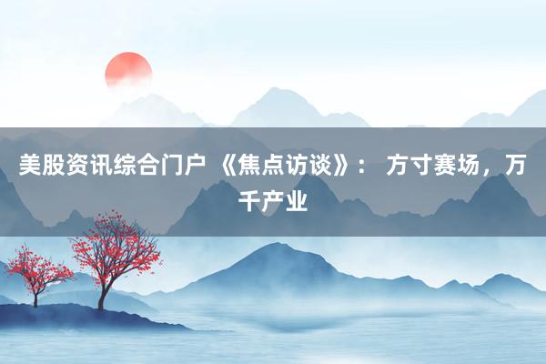 美股资讯综合门户 《焦点访谈》： 方寸赛场，万千产业
