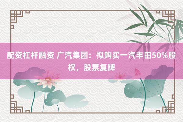 配资杠杆融资 广汽集团：拟购买一汽丰田50%股权，股票复牌
