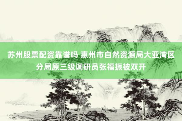 苏州股票配资靠谱吗 惠州市自然资源局大亚湾区分局原三级调研员张福振被双开