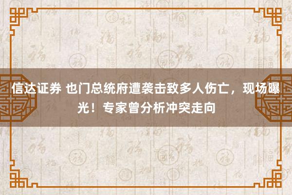 信达证券 也门总统府遭袭击致多人伤亡,现场曝光!专家曾分析冲突走向