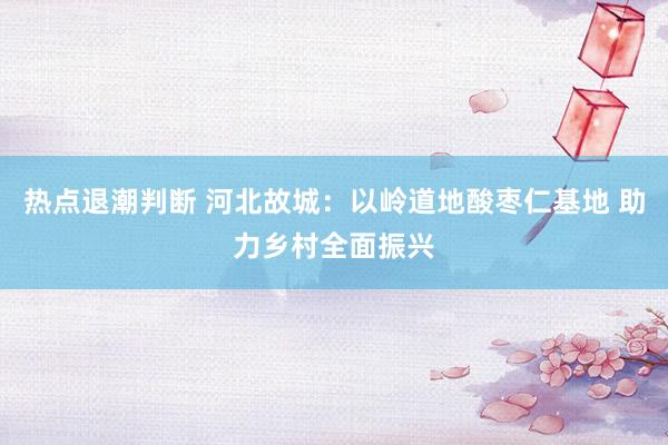 热点退潮判断 河北故城：以岭道地酸枣仁基地 助力乡村全面振兴