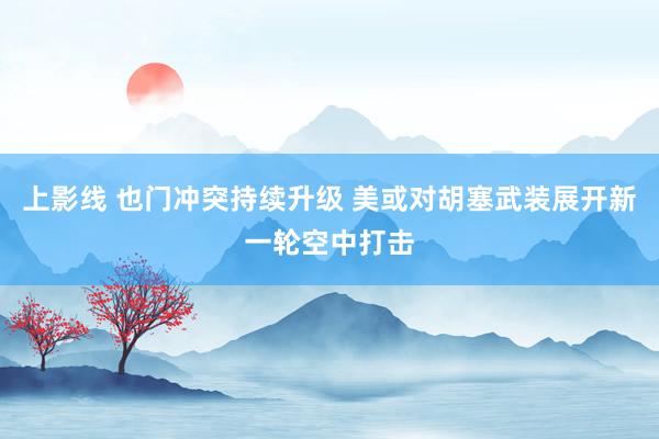 上影线 也门冲突持续升级 美或对胡塞武装展开新一轮空中打击
