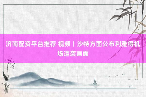 济南配资平台推荐 视频丨沙特方面公布利雅得机场遭袭画面