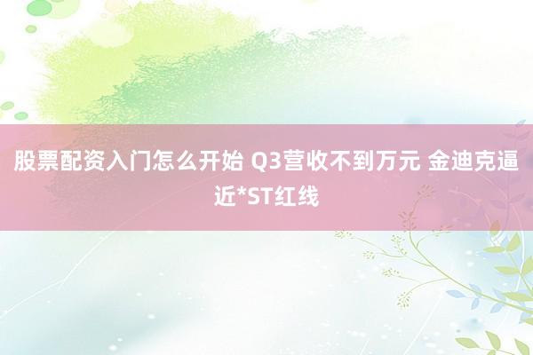 股票配资入门怎么开始 Q3营收不到万元 金迪克逼近*ST红线